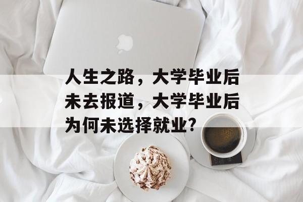 人生之路,大学毕业后未去报道,大学毕业后为何未选择就业? 人生之路,大学毕业后未去报道,大学毕业后为何未选择就业?