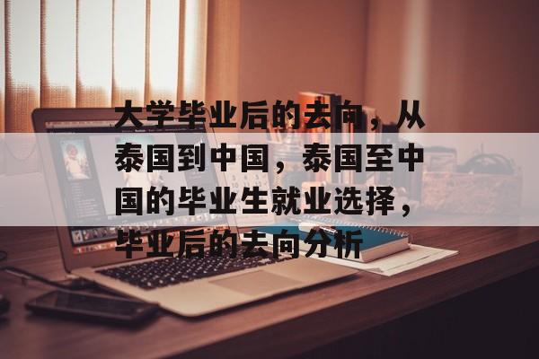 大学毕业后的去向,从泰国到中国,泰国至中国的毕业生就业选择,毕业后的去向分析 大学毕业后的去向,从泰国到中国,泰国至中国的毕业生就业选择,毕业后的去向分析