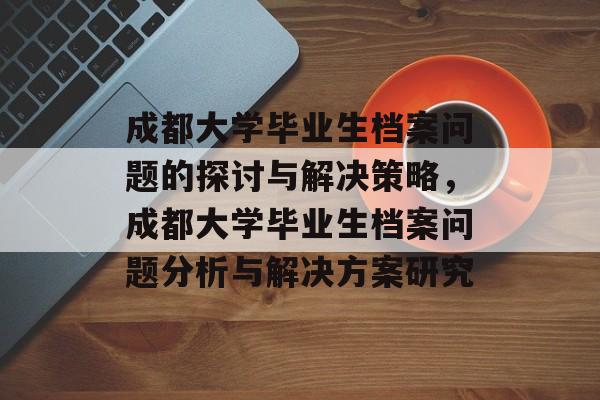 成都大学毕业生档案问题的探讨与解决策略,成都大学毕业生档案问题分析与解决方案研究 成都大学毕业生档案问题的探讨与解决策略,成都大学毕业生档案问题分析与解决方案研究