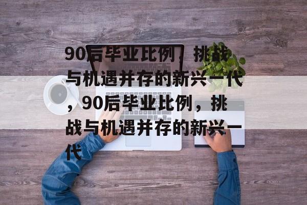 90后毕业比例，挑战与机遇并存的新兴一代，90后毕业比例，挑战与机遇并存的新兴一代
