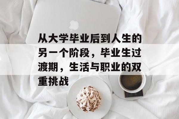 从大学毕业后到人生的另一个阶段，毕业生过渡期，生活与职业的双重挑战