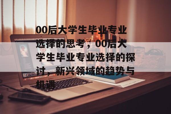 00后大学生毕业专业选择的思考，00后大学生毕业专业选择的探讨，新兴领域的趋势与机遇