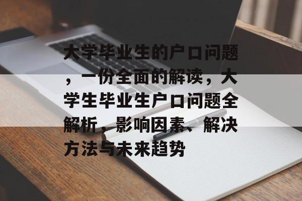 大学毕业生的户口问题,一份全面的解读,大学生毕业生户口问题全解析,影响因素、解决方法与未来趋势 大学毕业生的户口问题,一份全面的解读,大学生毕业生户口问题全解析,影响因素、解决方法与未来趋势