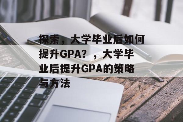 探索,大学毕业后如何提升GPA?,大学毕业后提升GPA的策略与方法 探索,大学毕业后如何提升GPA?,大学毕业后提升GPA的策略与方法