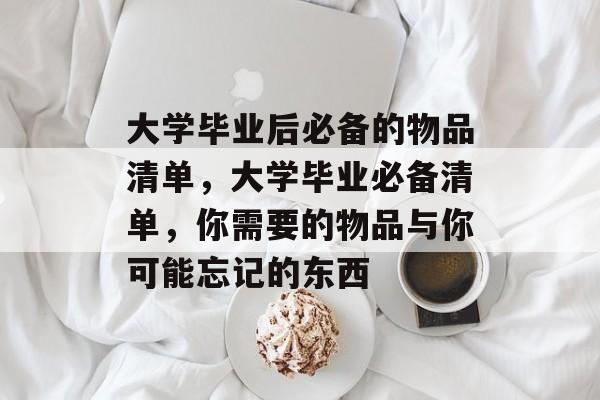 大学毕业后必备的物品清单，大学毕业必备清单，你需要的物品与你可能忘记的东西