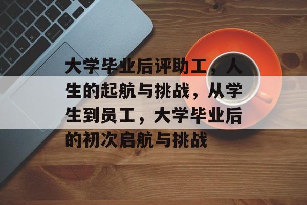 大学毕业后评助工，人生的起航与挑战，从学生到员工，大学毕业后的初次启航与挑战