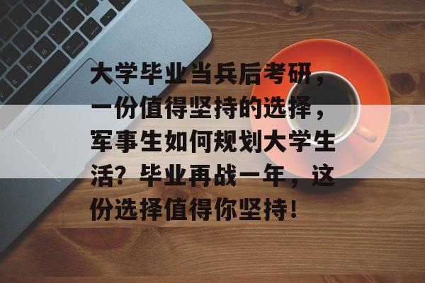 大学毕业当兵后考研,一份值得坚持的选择,军事生如何规划大学生活?毕业再战一年,这份选择值得你坚持! 大学毕业当兵后考研,一份值得坚持的选择,军事生如何规划大学生活?毕业再战一年,这份选择值得你坚持!