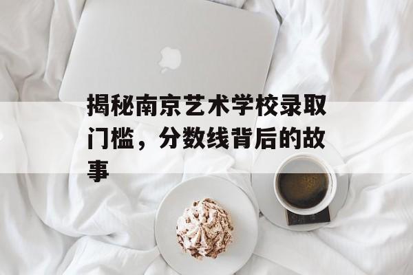 揭秘南京艺术学校录取门槛，分数线背后的故事