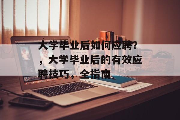 大学毕业后如何应聘？，大学毕业后的有效应聘技巧，全指南