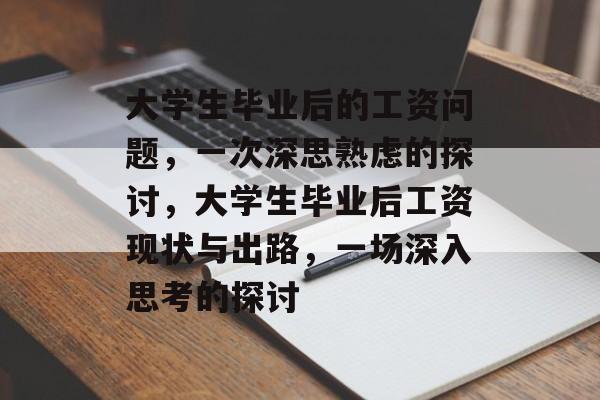 大学生毕业后的工资问题,一次深思熟虑的探讨,大学生毕业后工资现状与出路,一场深入思考的探讨 大学生毕业后的工资问题,一次深思熟虑的探讨,大学生毕业后工资现状与出路,一场深入思考的探讨