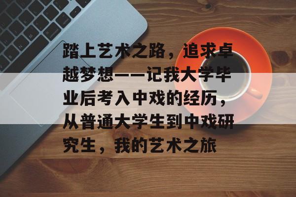 踏上艺术之路,追求卓越梦想——记我大学毕业后考入中戏的经历,从普通大学生到中戏研究生,我的艺术之旅 踏上艺术之路,追求卓越梦想——记我大学毕业后考入中戏的经历,从普通大学生到中戏研究生,我的艺术之旅
