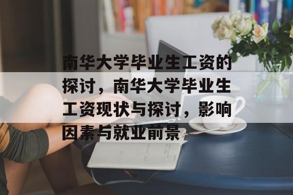 南华大学毕业生工资的探讨,南华大学毕业生工资现状与探讨,影响因素与就业前景 南华大学毕业生工资的探讨,南华大学毕业生工资现状与探讨,影响因素与就业前景