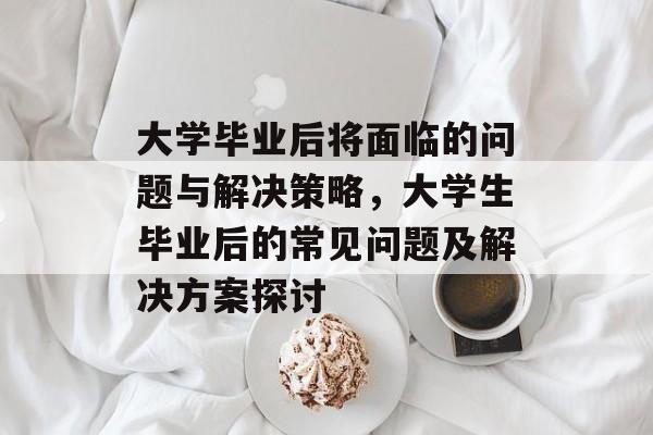 大学毕业后将面临的问题与解决策略,大学生毕业后的常见问题及解决方案探讨 大学毕业后将面临的问题与解决策略,大学生毕业后的常见问题及解决方案探讨