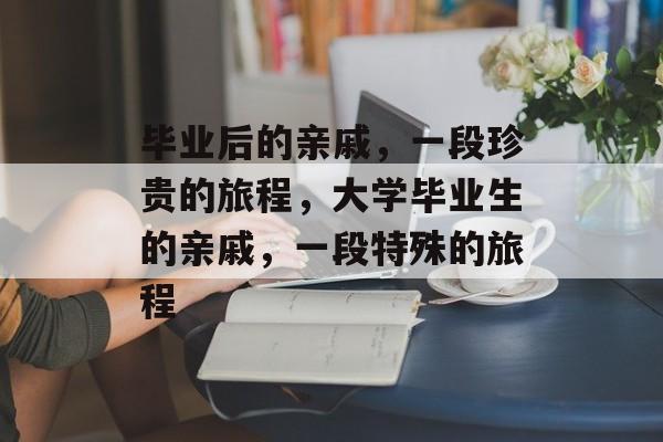 毕业后的亲戚，一段珍贵的旅程，大学毕业生的亲戚，一段特殊的旅程