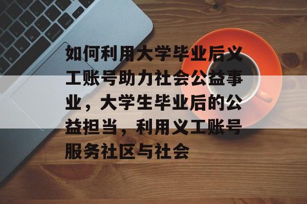 如何利用大学毕业后义工账号助力社会公益事业,大学生毕业后的公益担当,利用义工账号服务社区与社会 如何利用大学毕业后义工账号助力社会公益事业,大学生毕业后的公益担当,利用义工账号服务社区与社会