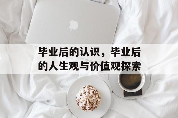 毕业后的认识，毕业后的人生观与价值观探索