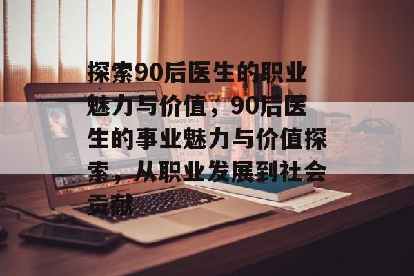 探索90后医生的职业魅力与价值，90后医生的事业魅力与价值探索，从职业发展到社会贡献
