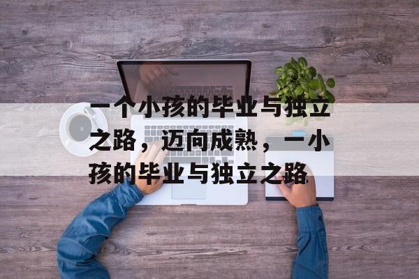 一个小孩的毕业与独立之路，迈向成熟，一小孩的毕业与独立之路