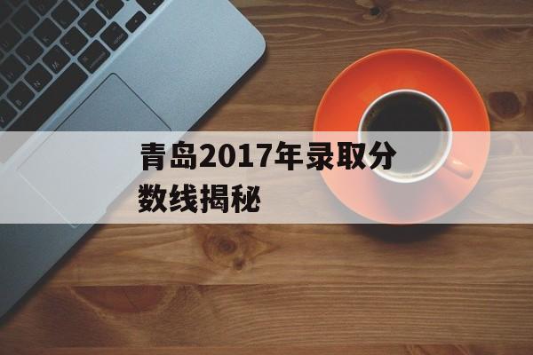 青岛2017年录取分数线揭秘