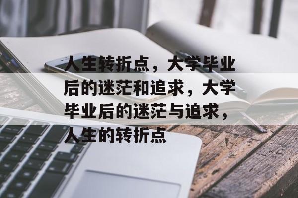人生转折点,大学毕业后的迷茫和追求,大学毕业后的迷茫与追求,人生的转折点 人生转折点,大学毕业后的迷茫和追求,大学毕业后的迷茫与追求,人生的转折点