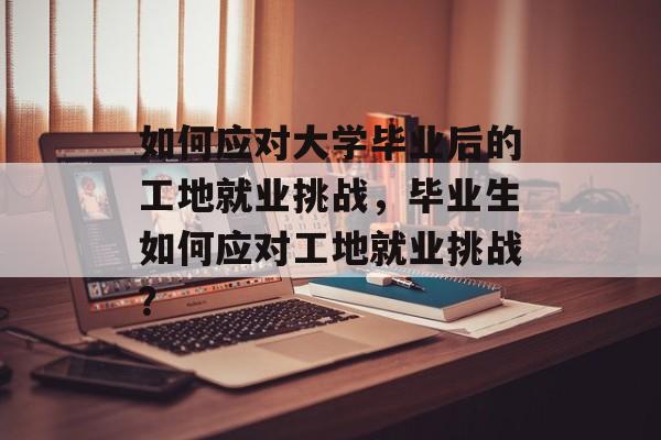 如何应对大学毕业后的工地就业挑战，毕业生如何应对工地就业挑战？