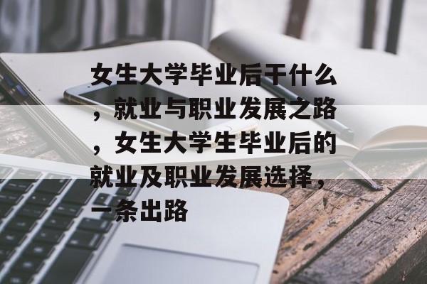 女生大学毕业后干什么,就业与职业发展之路,女生大学生毕业后的就业及职业发展选择,一条出路 女生大学毕业后干什么,就业与职业发展之路,女生大学生毕业后的就业及职业发展选择,一条出路