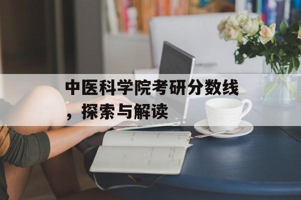 中医科学院考研分数线,探索与解读 中医科学院考研分数线,探索与解读