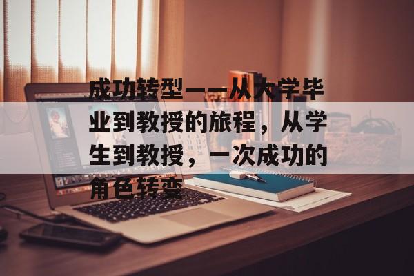 成功转型——从大学毕业到教授的旅程,从学生到教授,一次成功的角色转变 成功转型——从大学毕业到教授的旅程,从学生到教授,一次成功的角色转变
