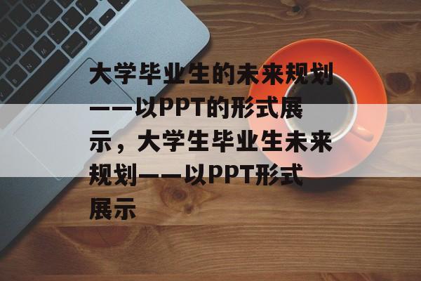 大学毕业生的未来规划——以PPT的形式展示,大学生毕业生未来规划——以PPT形式展示 大学毕业生的未来规划——以PPT的形式展示,大学生毕业生未来规划——以PPT形式展示