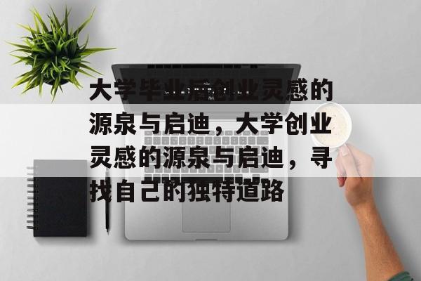大学毕业后创业灵感的源泉与启迪,大学创业灵感的源泉与启迪,寻找自己的独特道路 大学毕业后创业灵感的源泉与启迪,大学创业灵感的源泉与启迪,寻找自己的独特道路