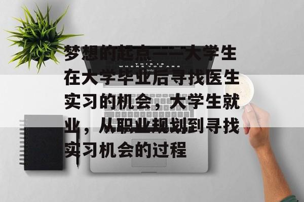 梦想的起点——大学生在大学毕业后寻找医生实习的机会,大学生就业,从职业规划到寻找实习机会的过程 梦想的起点——大学生在大学毕业后寻找医生实习的机会,大学生就业,从职业规划到寻找实习机会的过程