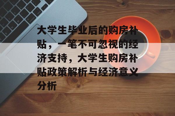 大学生毕业后的购房补贴,一笔不可忽视的经济支持,大学生购房补贴政策解析与经济意义分析 大学生毕业后的购房补贴,一笔不可忽视的经济支持,大学生购房补贴政策解析与经济意义分析