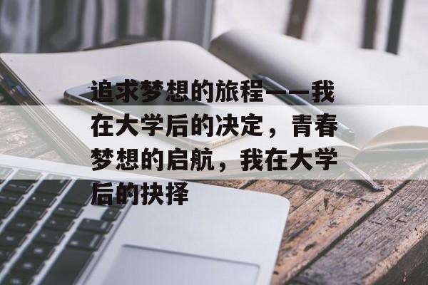 追求梦想的旅程——我在大学后的决定,青春梦想的启航,我在大学后的抉择 追求梦想的旅程——我在大学后的决定,青春梦想的启航,我在大学后的抉择