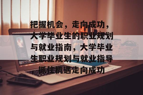 把握机会,走向成功,大学毕业生的职业规划与就业指南,大学毕业生职业规划与就业指导,抓住机遇走向成功 把握机会,走向成功,大学毕业生的职业规划与就业指南,大学毕业生职业规划与就业指导,抓住机遇走向成功