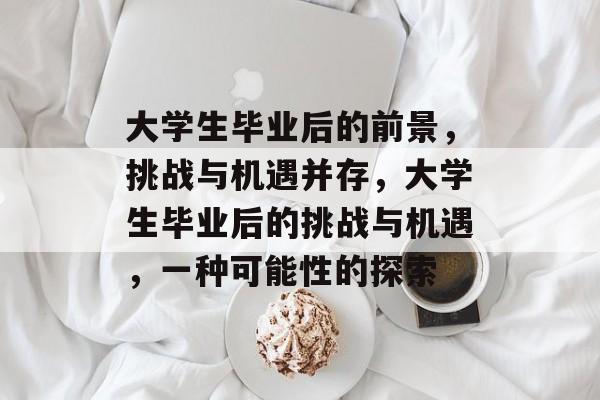 大学生毕业后的前景,挑战与机遇并存,大学生毕业后的挑战与机遇,一种可能性的探索 大学生毕业后的前景,挑战与机遇并存,大学生毕业后的挑战与机遇,一种可能性的探索