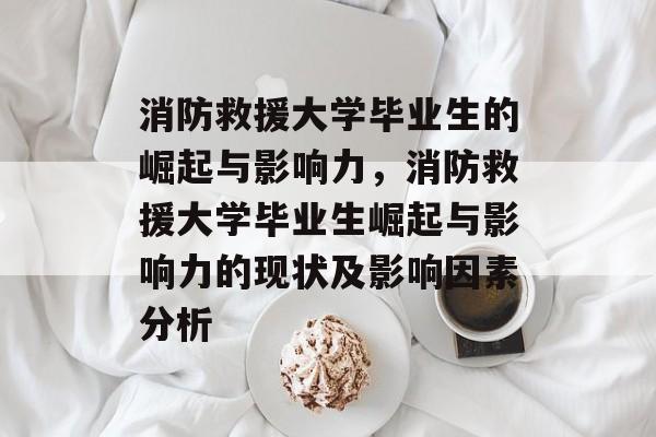 消防救援大学毕业生的崛起与影响力,消防救援大学毕业生崛起与影响力的现状及影响因素分析 消防救援大学毕业生的崛起与影响力,消防救援大学毕业生崛起与影响力的现状及影响因素分析