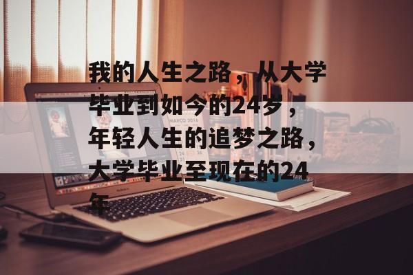 我的人生之路,从大学毕业到如今的24岁,年轻人生的追梦之路,大学毕业至现在的24年 我的人生之路,从大学毕业到如今的24岁,年轻人生的追梦之路,大学毕业至现在的24年