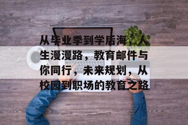 从毕业季到学后海,人生漫漫路,教育邮件与你同行,未来规划,从校园到职场的教育之路 从毕业季到学后海,人生漫漫路,教育邮件与你同行,未来规划,从校园到职场的教育之路