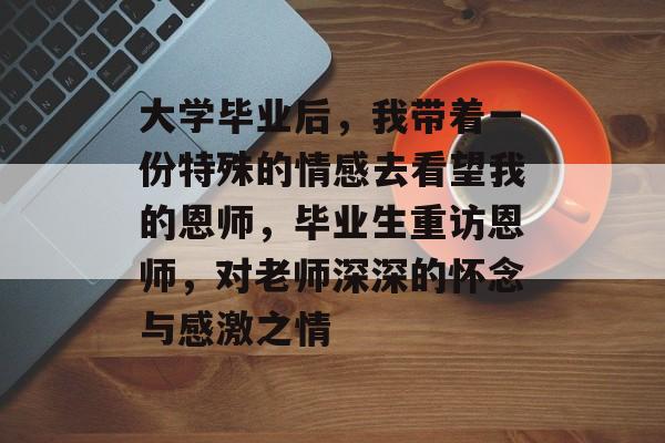 大学毕业后，我带着一份特殊的情感去看望我的恩师，毕业生重访恩师，对老师深深的怀念与感激之情