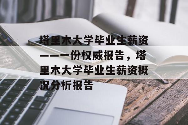 塔里木大学毕业生薪资——一份权威报告,塔里木大学毕业生薪资概况分析报告 塔里木大学毕业生薪资——一份权威报告,塔里木大学毕业生薪资概况分析报告