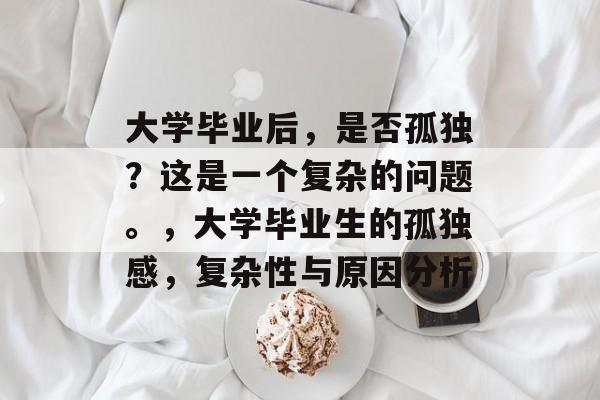 大学毕业后,是否孤独?这是一个复杂的问题。,大学毕业生的孤独感,复杂性与原因分析 大学毕业后,是否孤独?这是一个复杂的问题。,大学毕业生的孤独感,复杂性与原因分析