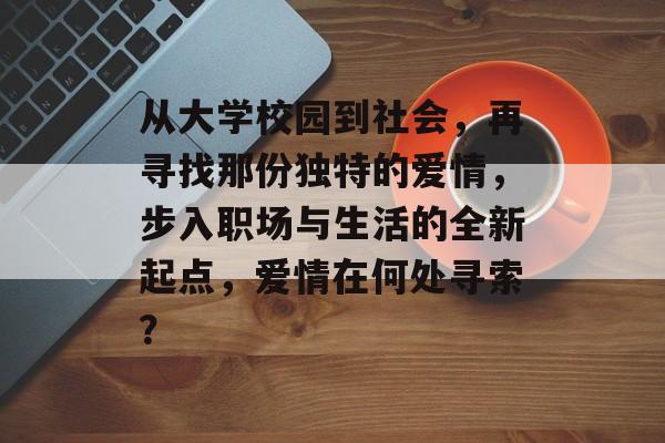 从大学校园到社会,再寻找那份独特的爱情,步入职场与生活的全新起点,爱情在何处寻索? 从大学校园到社会,再寻找那份独特的爱情,步入职场与生活的全新起点,爱情在何处寻索?
