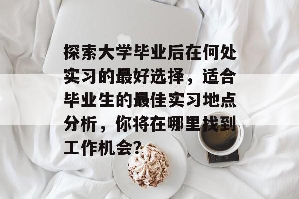 探索大学毕业后在何处实习的最好选择，适合毕业生的最佳实习地点分析，你将在哪里找到工作机会？