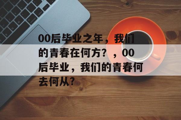00后毕业之年，我们的青春在何方？，00后毕业，我们的青春何去何从?