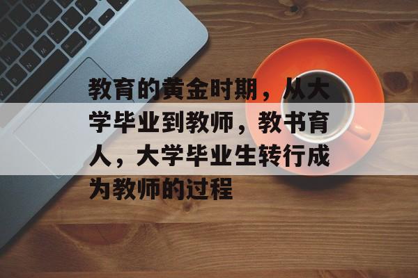 教育的黄金时期，从大学毕业到教师，教书育人，大学毕业生转行成为教师的过程