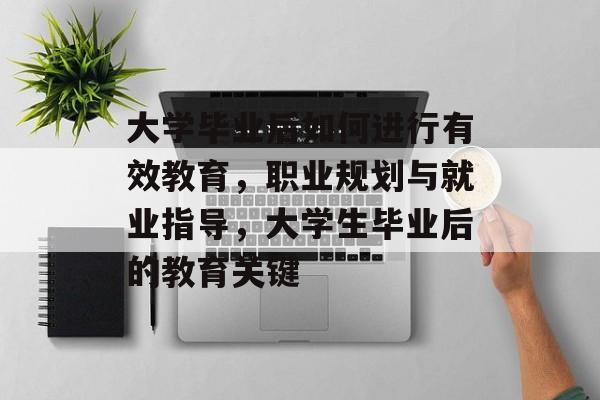 大学毕业后如何进行有效教育,职业规划与就业指导,大学生毕业后的教育关键 大学毕业后如何进行有效教育,职业规划与就业指导,大学生毕业后的教育关键