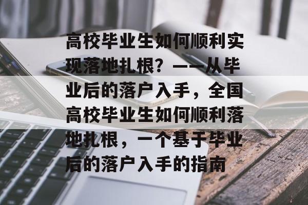 高校毕业生如何顺利实现落地扎根？——从毕业后的落户入手，全国高校毕业生如何顺利落地扎根，一个基于毕业后的落户入手的指南
