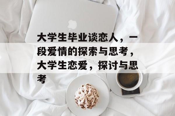 大学生毕业谈恋人,一段爱情的探索与思考,大学生恋爱,探讨与思考 大学生毕业谈恋人,一段爱情的探索与思考,大学生恋爱,探讨与思考