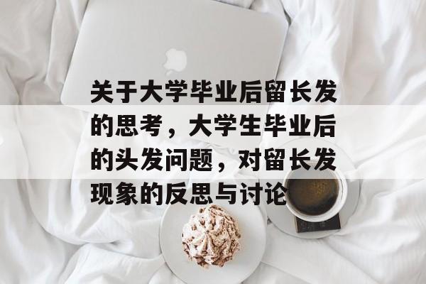 关于大学毕业后留长发的思考，大学生毕业后的头发问题，对留长发现象的反思与讨论