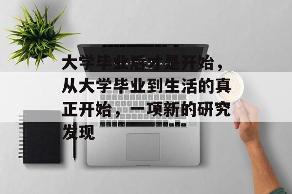 大学毕业后才是开始，从大学毕业到生活的真正开始，一项新的研究发现